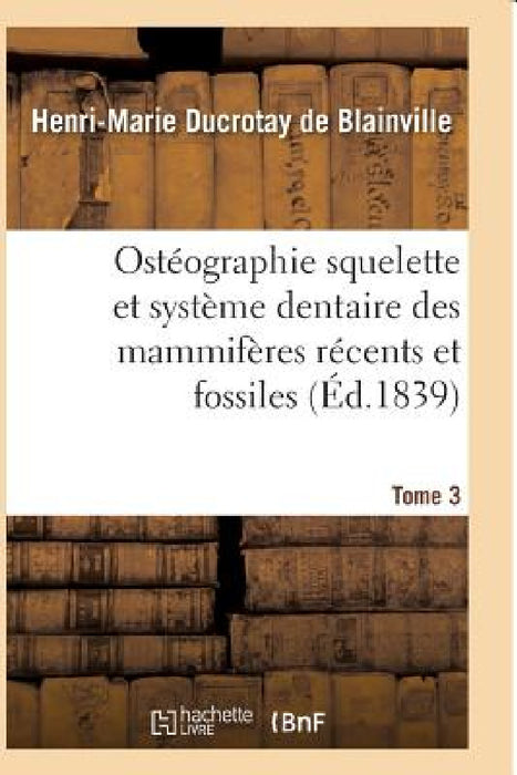 Ostéographie Comparée Du Squelette Et Du Système Dentaire Des Mammifères Tome 3 by de Blainville-H-M