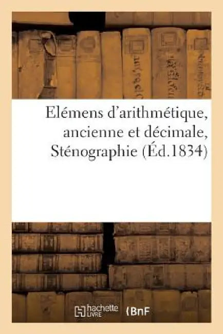 Elémens d'Arithmétique, Ancienne Et Décimale, Sténographie by Sans Auteur
