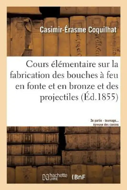 Cours Élémentaire Sur La Fabrication Des Bouches À Feu En Fonte Et En Bronze Et Des Projectiles 3e: D'Après Les Procédés Suivis À La Fonderie de Liège by Coquilhat