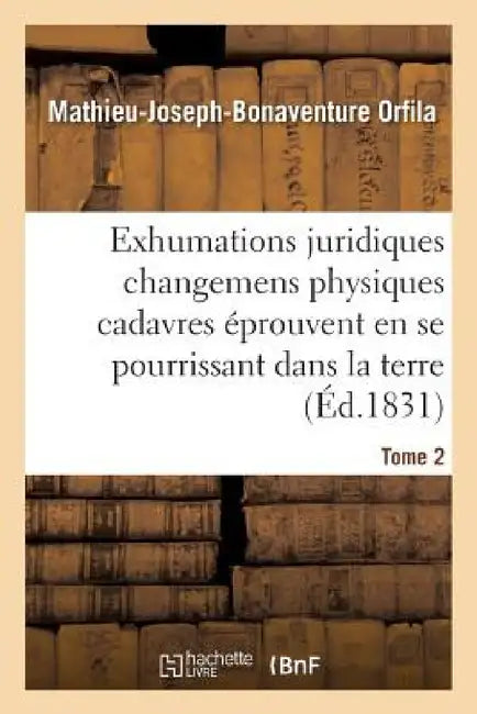 Traité Des Exhumations Changemens Physiques Cadavres Éprouvent En Se Pourrissant Dans La Terre T02 by Mathieu-Joseph-Bonaventure Orfila