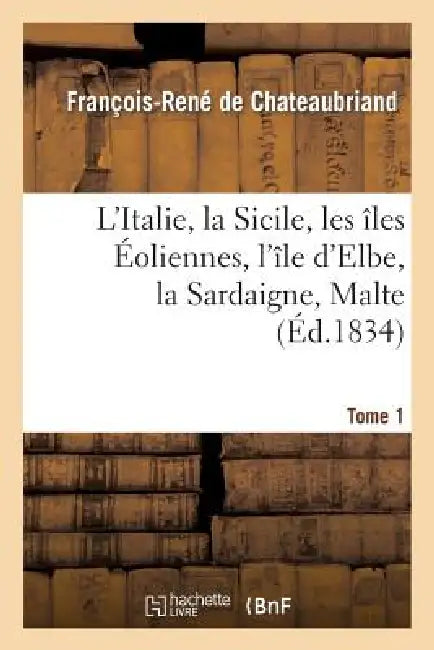 L'Italie, La Sicile, Les Îles Éoliennes, l'Île D Elbe, La Sardaigne, Malte Tome 1: Toscane: D'Après Les Inspirations, Les Recherches Et Les Travaux de by François-René de Chateaubriand