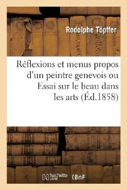 Reflexions Et Menus Propos d'Un Peintre Genevois Ou Essai Sur Le Beau Dans Les Arts by Rodolphe Töpffer