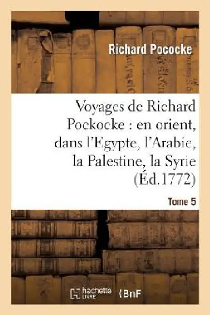 Voyages de Richard Pockocke: En Orient, Dans l'Egypte, l'Arabie, La Palestine, La Syrie. T. 5: , La Grèce, La Thrace, Etc... by Richard Pococke
