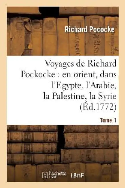 Voyages de Richard Pockocke: En Orient, Dans l'Egypte, l'Arabie, La Palestine, La Syrie. T. 1: , La Grèce, La Thrace, Etc... by Richard Pococke