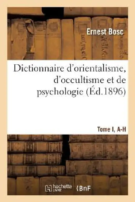 Dictionnaire d'Orientalisme, d'Occultisme Et de Psychologie Tome I, A-H by Ernest Bosc