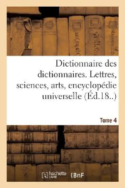 Dictionnaire Des Dictionnaires. Lettres, Sciences, Arts. T. 4, Etre-Malintentionne: , Encyclopédie Universelle by Sans Auteur
