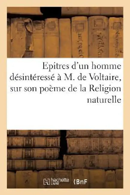 Epitres d'Un Homme Désinteressé À M. de Voltaire, Sur Son Poème de la Religion Naturelle by Sans Auteur