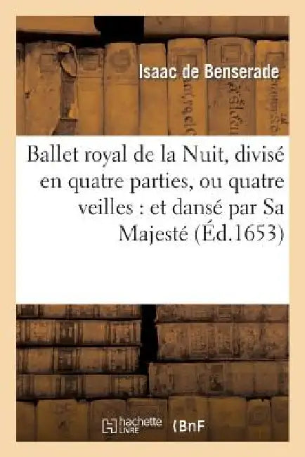 Ballet Royal de la Nuit, Divisé En Quatre Parties, Ou Quatre Veilles: Et Dansé Par Sa Majesté: , Le 23 Février 1653 by Isaac De Benserade
