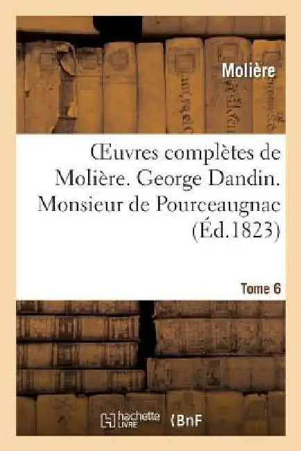 Oeuvres Complètes de Molière. Tome 6. George Dandin. Monsieur de Pourceaugnac.: Les Amants Magnifiques. Le Bourgeois Gentilhomme by Molière