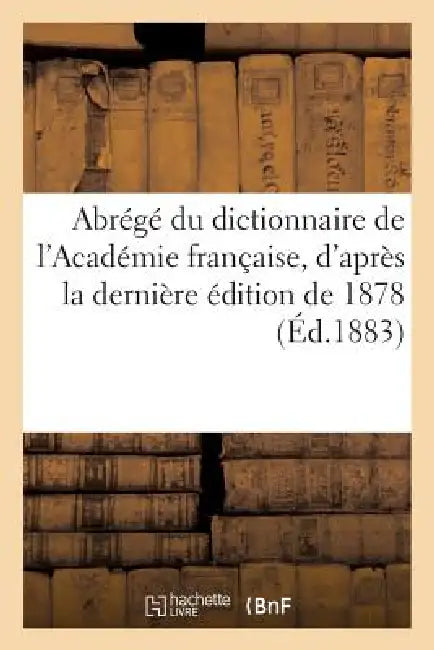 Abrégé Du Dictionnaire de l'Académie Française, d'Après La Dernière Édition de 1878: : Ancien Vocabulaire Nodier, Entièrement Refondu, Et Suivi d'Un A by Sans Auteur