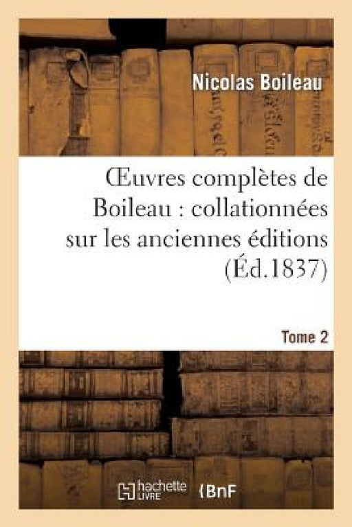 Oeuvres Complètes de Boileau. Tome 2: : Collationnées Sur Les Anciennes Éditions Et Sur Les Manuscrits, Avec Des Notes Historiques... by Nicolas Boileau