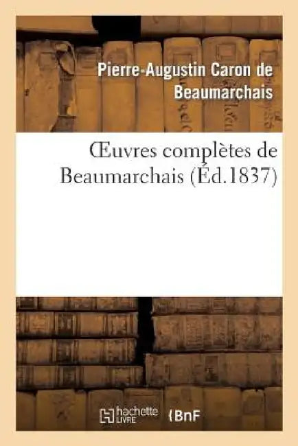 Oeuvres Complètes de Beaumarchais, Précédées d'Une Notice Sur Sa Vie Et Ses Ouvrages by Pierre-Augustin Beaumarchais