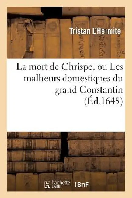La Mort de Chrispe, Ou Les Malheurs Domestiques Du Grand Constantin by Tristan l'Hermite