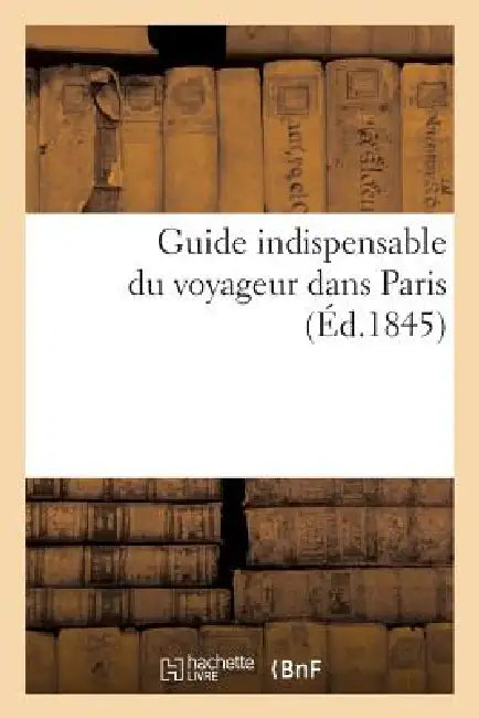 Guide Indispensable Du Voyageur Dans Paris: : Contenant Les Noms de Toutes Les Rues Anciennes Et Nouvelles Par Quartiers Et Arrondissemens... by Sans Auteur