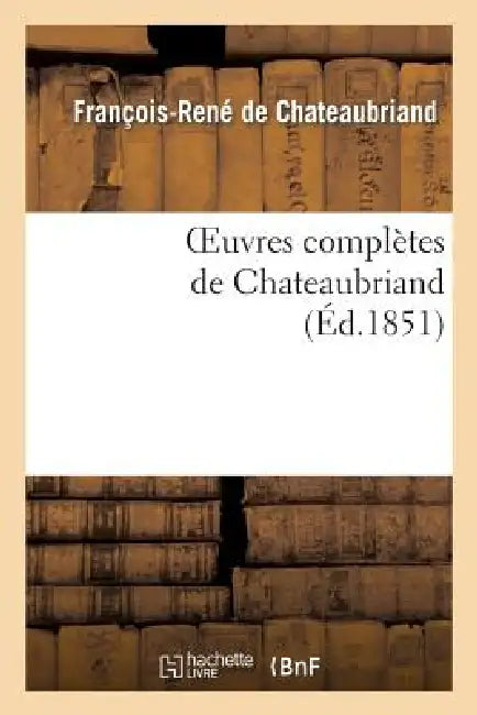 Oeuvres Complètes de Chateaubriand. Augmentées d'Un Essai Sur La Vie Et Les Ouvrages de l'Auteur.: Edition Illustrée by François-René de Chateaubriand