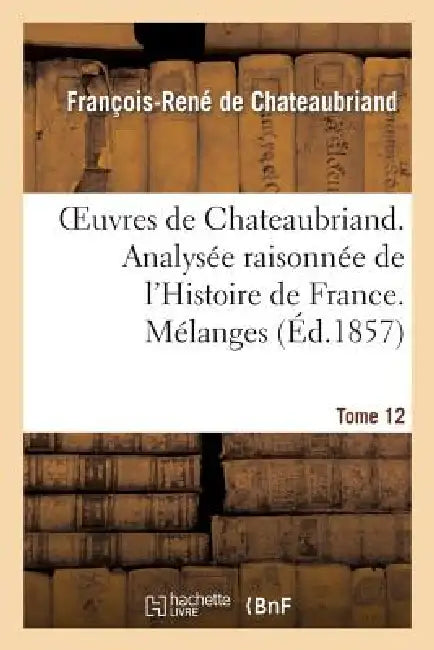 Oeuvres de Chateaubriand. T 12. Analysée Raisonnée de l'Histoire de France. Mélanges by François-René de Chateaubriand