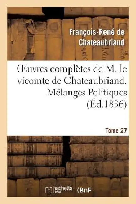 Oeuvres Complètes de M. Le Vicomte de Chateaubriand. T. 27, Mélanges Politiques. T2 by François-René de Chateaubriand