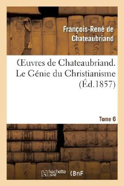 Oeuvres de Chateaubriand. Tome 6. Le Génie Du Christianisme by François-René de Chateaubriand