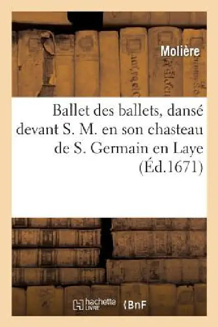 Ballet Des Ballets, Dansé Devant S. M. En Son Chasteau de S. Germain En Laye by Molière