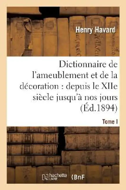 Dictionnaire de l'Ameublement Et de la Décoration.Tome I, A-C: : Depuis Le Xiie Siècle Jusqu'à Nos Jours by Henry Havard