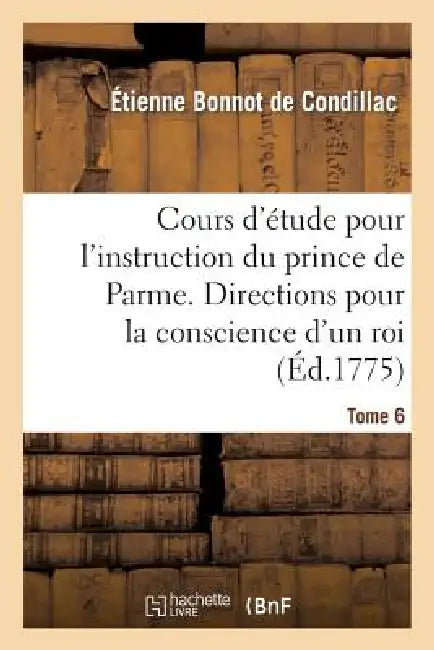 Cours d'Étude Pour l'Instruction Du Prince de Parme. Directions Pour La Conscience d'Un Roi. T. 6 by Étienne Condillac (Bonnot De)