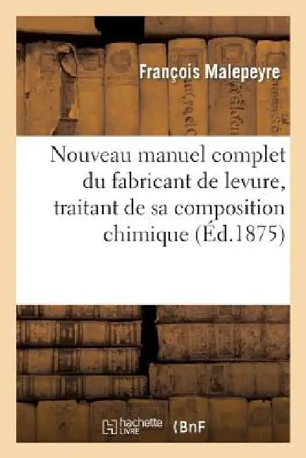 Nouveau Manuel Complet Du Fabricant de Levure, Traitant de Sa Composition Chimique: , de Sa Production Et de Son Emploi Dans l'Industrie by François Malepeyre