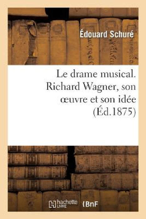Le Drame Musical. Richard Wagner, Son Oeuvre Et Son Idée by Edouard Schuré
