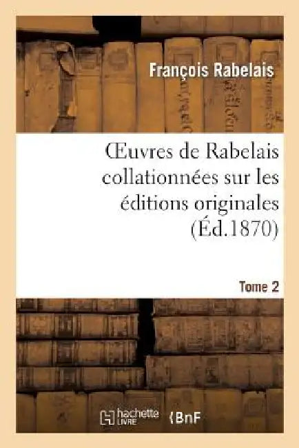 Oeuvres de Rabelais Collationnées Sur Les Éditions Originales. Tome 2, Edition 2: Le Gargantua Et Le Pantagruel by François Rabelais