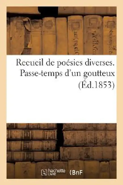 Recueil de Poésies Diverses. Passe-Temps d'Un Goutteux by P.