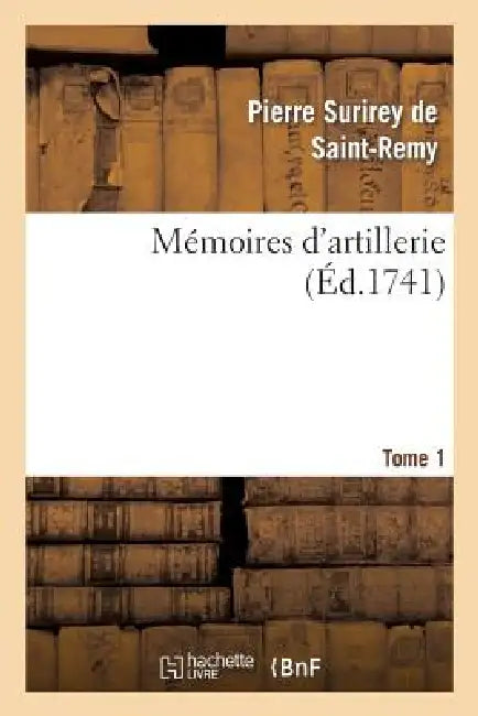 Mémoires d'Artillerie. Tome 1 by Pierre Surirey de Saint-Remy