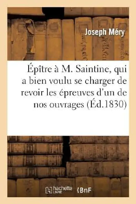 Épître À M. Saintine, Qui a Bien Voulu Se Charger de Revoir Les Épreuves d'Un de Nos Ouvrages by Joseph Méry, Auguste Barthélemy