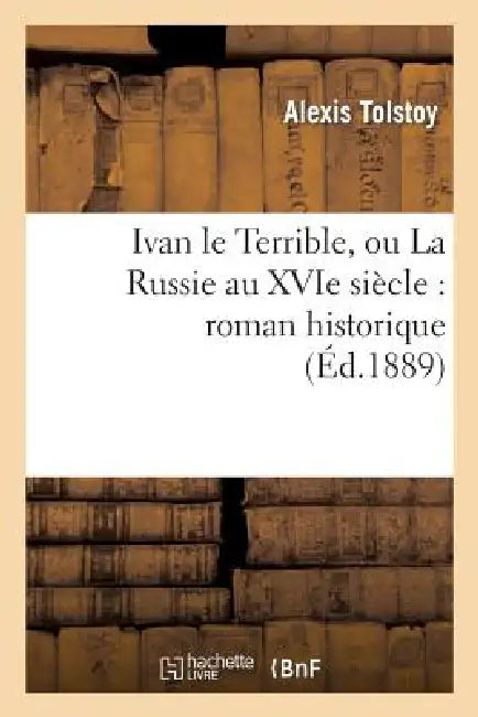 Ivan Le Terrible, Ou La Russie Au Xvie Siècle: Roman Historique by Aleksej Konstantinovic Tolstoj