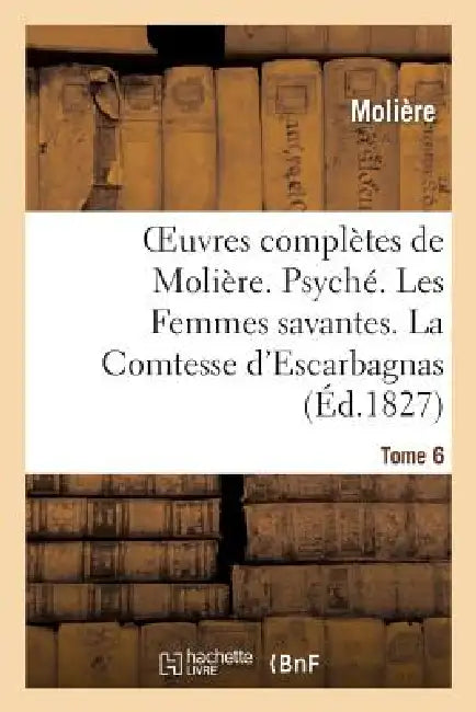 Oeuvres Complètes de Molière. Tome 6. Psyché. Les Femmes Savantes. La Comtesse d'Escarbagnas: . Le Malade Imaginaire. La Gloire Du Val-De-Grâce. Bouts by Molière
