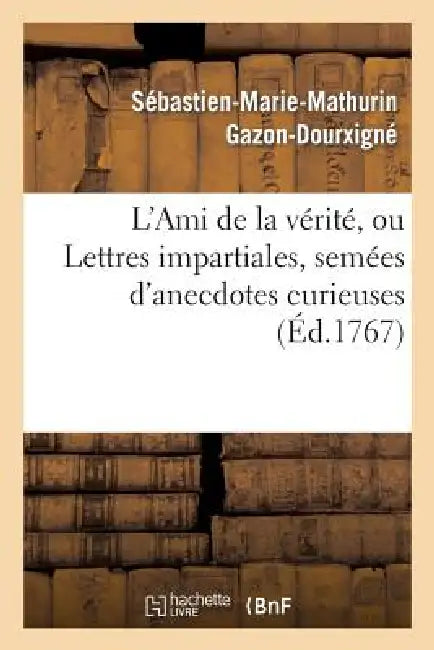 L'Ami de la Vérité, Ou Lettres Impartiales, Semées d'Anecdotes Curieuses: , Sur Toutes Les Piéces de Théâtre de M. de Voltaire by Sébastien-Marie-Mathuri Gazon-Dourxigné