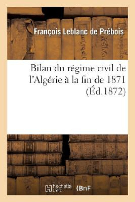 Bilan Du Régime Civil de l'Algérie À La Fin de 1871 by François LeBlanc de Prébois