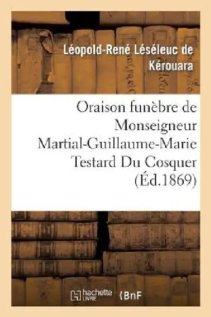 Oraison Funèbre de Monseigneur Martial-Guillaume-Marie Testard Du Cosquer, Archevêque: de Port-Au-Prince, Prononcée À Ses Obsèques, Le 9 Août 1869, Da by Léopold-René Léséleuc de Kérouara