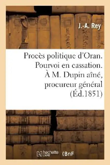 Procès Politique d'Oran. Pourvoi En Cassation. À M. Dupin Aîné, Procureur Général Près La Cour: de Cassation by J. -A Rey
