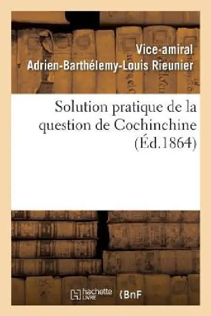 Solution Pratique de la Question de Cochinchine, Ou Fondation de la Politique Française: Dans l'Extrême-Orient by Vice-Amiral Adrien-Barthélemy- Rieunier