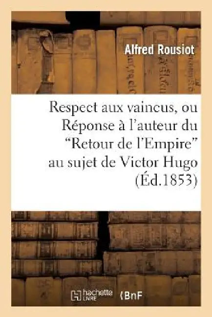 Respect Aux Vaincus, Ou Réponse À l'Auteur Du 'Retour de l'Empire' Au Sujet de Victor Hugo by Alfred Rousiot