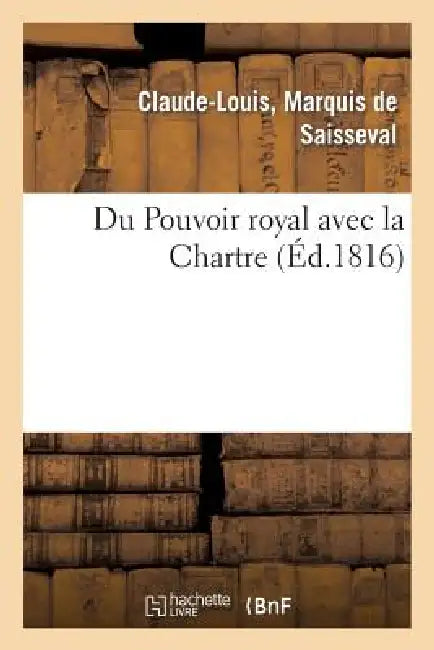 Du Pouvoir Royal Avec La Charte, Ou Réponse À Trois Chapitres de l'Ouvrage de M. Le Vte: de Chateaubriand by Claude-Louis Saisseval