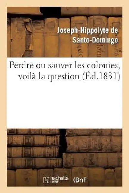 Perdre Ou Sauver Les Colonies, Voilà La Question by Joseph-Hippolyte de Santo-Domingo