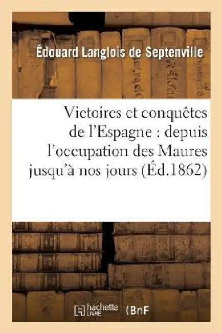 Victoires Et Conquêtes de l'Espagne: Depuis l'Occupation Des Maures Jusqu'à Nos Jours by Édouard Langlois de Septenville