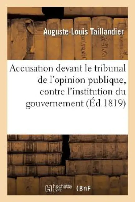 Accusation Devant Le Tribunal de l'Opinion Publique, Contre l'Institution Du Gouvernement: Ministériel by Auguste-Louis Taillandier