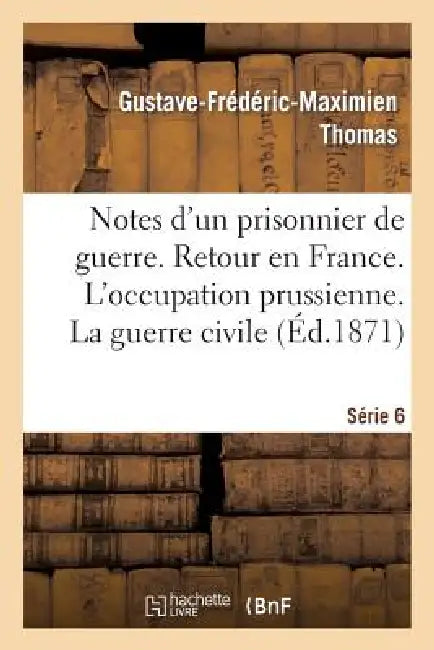 Notes d'Un Prisonnier de Guerre: 6ème Série. Retour En France. l'Occupation Prussienne.: La Guerre Civile by Gustave-Frédéric-Maximien Thomas