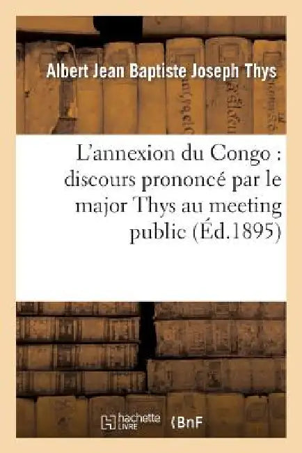 L'Annexion Du Congo: Discours Prononcé Par Le Major Thys Au Meeting Public Et Contradictoire: Organisé Par l'Association Libérale de Bruxelles Le 30 J by Albert Jean Baptiste Joseph Thys