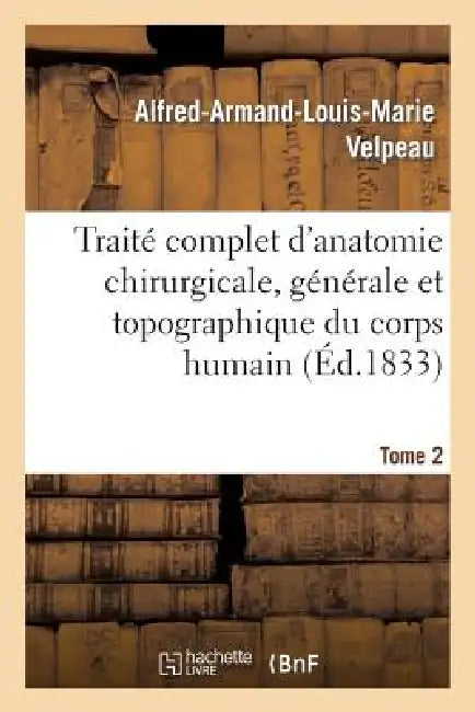 Traité Complet d'Anatomie Chirurgicale, Générale Et Topographique Du Corps Humain. Tome 2: , Ou Anatomie Considérée Dans Ses Rapports Avec La Patholog by Alfred-Armand-Louis-Marie Velpeau