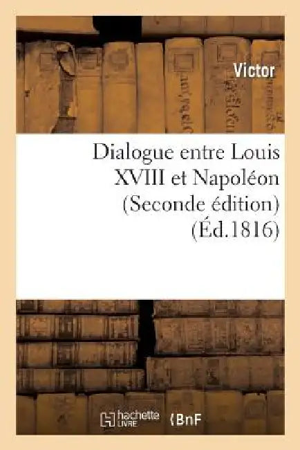 Dialogue Entre Louis XVIII Et Napoléon (Seconde Édition) by Victor