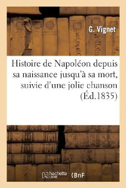 Histoire de Napoléon Depuis Sa Naissance Jusqu'à Sa Mort, Suivie d'Une Jolie Chanson by G. Vignet