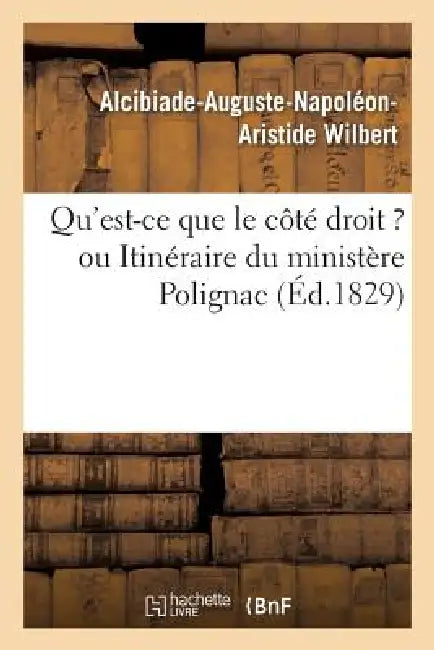 Qu'est-CE Que Le Côté Droit ? Ou Itinéraire Du Ministère Polignac Tracé Par Les Membres: de l'Extrême Droite Depuis Le 14 Octobre 1815 Jusqu'au 31 Jui by Alcibiade-Auguste-Napoléon-Aris Wilbert