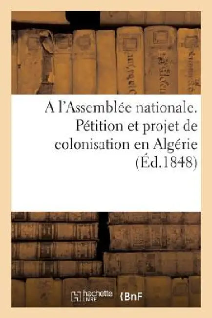 A l'Assemblée Nationale. Pétition Et Projet de Colonisation En Algérie, Par Associations Temporaires: , Présentés Au Nom de 20,000 Familles. Août 1848 by Sans Auteur